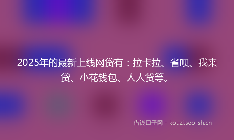 2025年的最新上线网贷有：拉卡拉、省呗、我来贷、小花钱包、人人贷等。