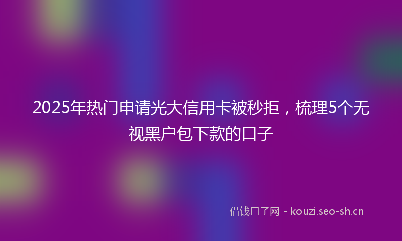 2025年热门申请光大信用卡被秒拒，梳理5个无视黑户包下款的口子