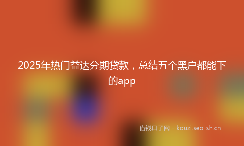 2025年热门益达分期贷款,总结五个黑户都能下的app