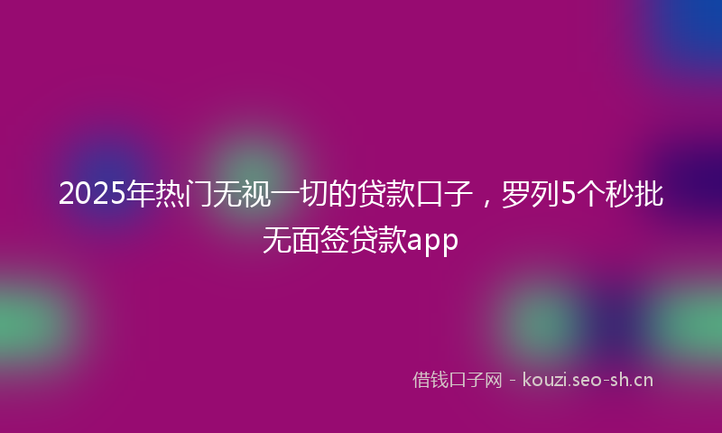 2025年热门无视一切的贷款口子，罗列5个秒批无面签贷款app