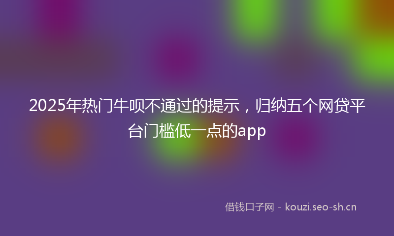 2025年热门牛呗不通过的提示，归纳五个网贷平台门槛低一点的app