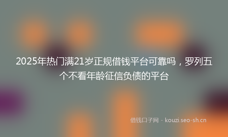 2025年热门满21岁正规借钱平台可靠吗，罗列五个不看年龄征信负债的平台