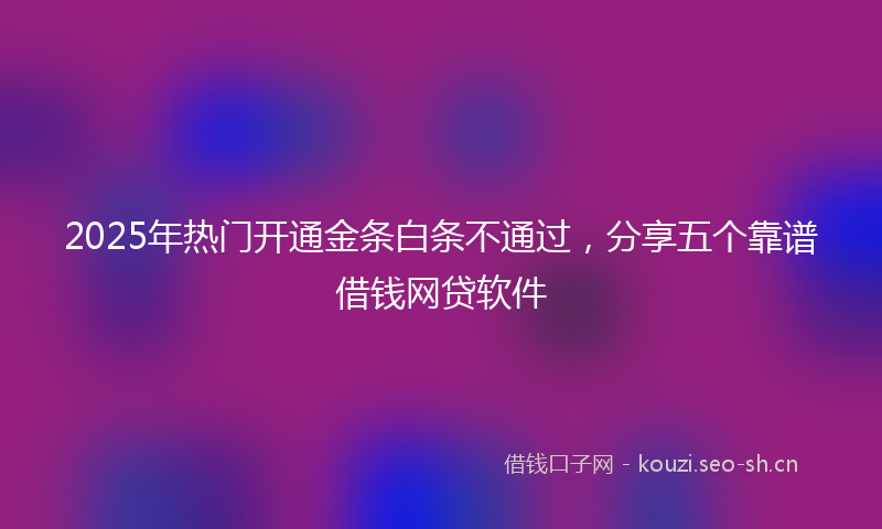 2025年热门开通金条白条不通过，分享五个靠谱借钱网贷软件