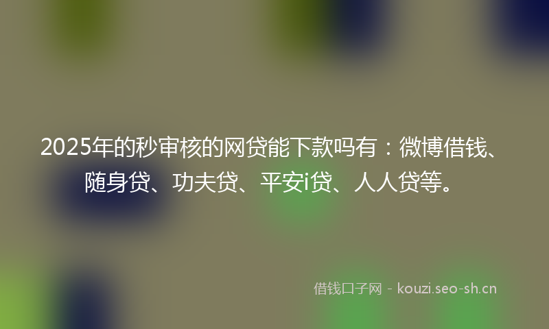 2025年的秒审核的网贷能下款吗有：微博借钱、随身贷、功夫贷、平安i贷、人人贷等。