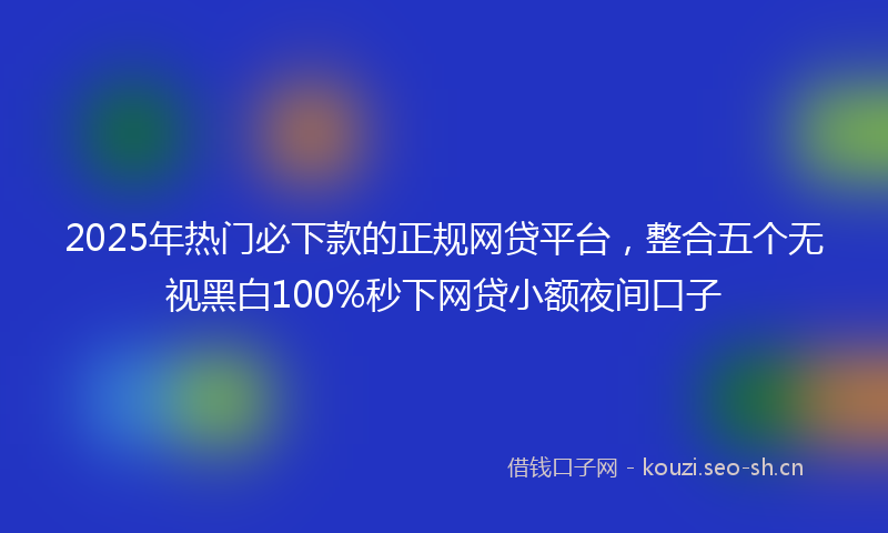2025年热门必下款的正规网贷平台，整合五个无视黑白100%秒下网贷小额夜间口子