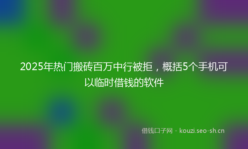 2025年热门搬砖百万中行被拒，概括5个手机可以临时借钱的软件