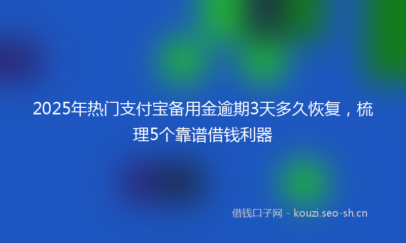 2025年热门支付宝备用金逾期3天多久恢复，梳理5个靠谱借钱利器