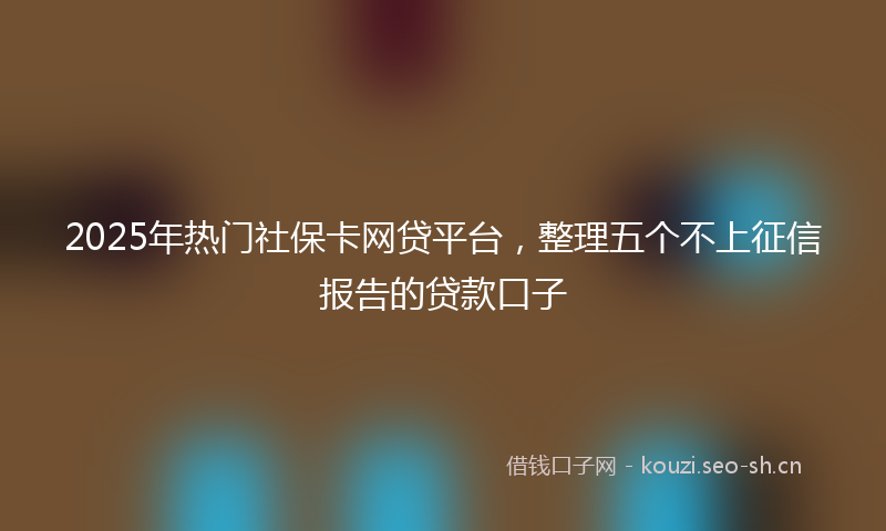 2025年热门社保卡网贷平台，整理五个不上征信报告的贷款口子