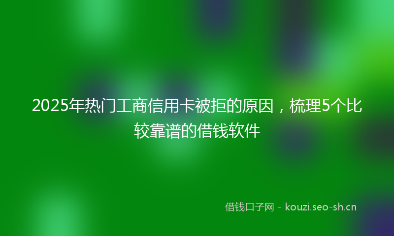 2025年热门工商信用卡被拒的原因，梳理5个比较靠谱的借钱软件