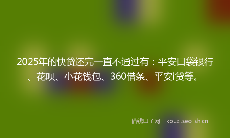 2025年的快贷还完一直不通过有：平安口袋银行、花呗、小花钱包、360借条、平安i贷等。