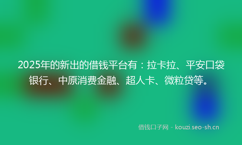 2025年的新出的借钱平台有：拉卡拉、平安口袋银行、中原消费金融、超人卡、微粒贷等。