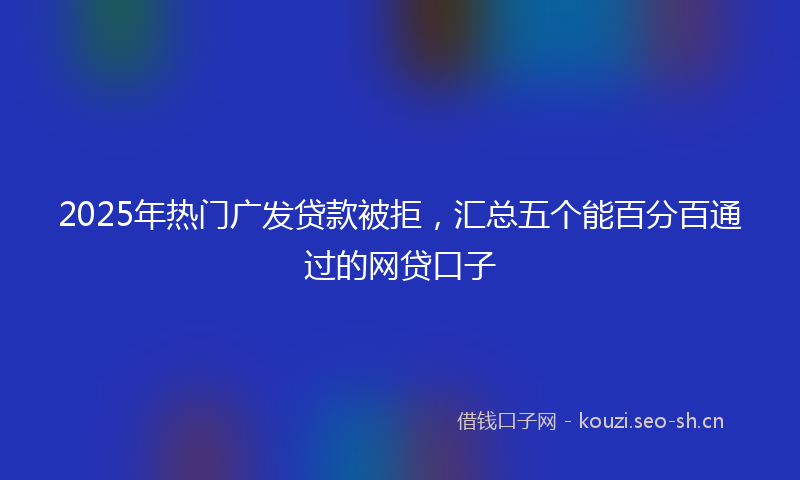 2025年热门广发贷款被拒，汇总五个能百分百通过的网贷口子