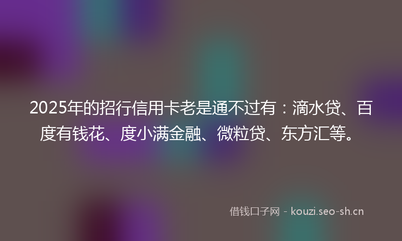 2025年的招行信用卡老是通不过有：滴水贷、百度有钱花、度小满金融、微粒贷、东方汇等。