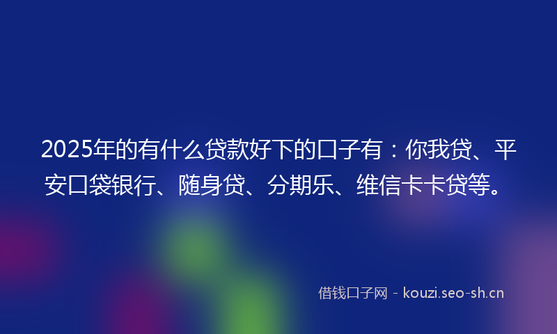 2025年的有什么贷款好下的口子有：你我贷、平安口袋银行、随身贷、分期乐、维信卡卡贷等。