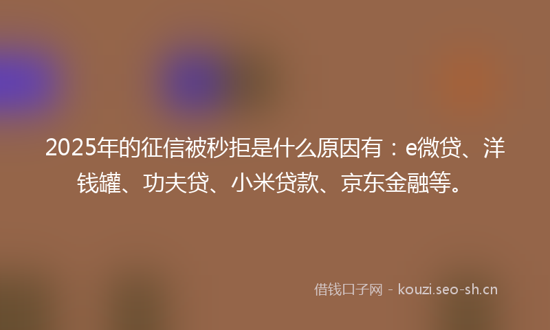 2025年的征信被秒拒是什么原因有:e微贷、洋钱罐、功夫贷、小米贷款、京东金融等。