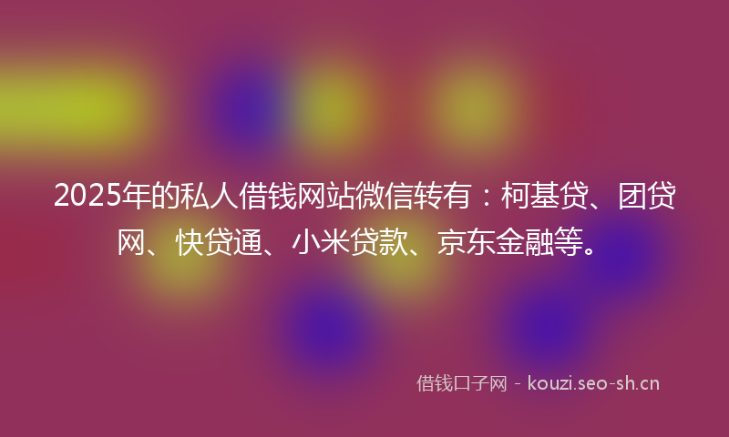 2025年的私人借钱网站微信转有：柯基贷、团贷网、快贷通、小米贷款、京东金融等。