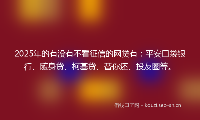 2025年的有没有不看征信的网贷有：平安口袋银行、随身贷、柯基贷、替你还、投友圈等。