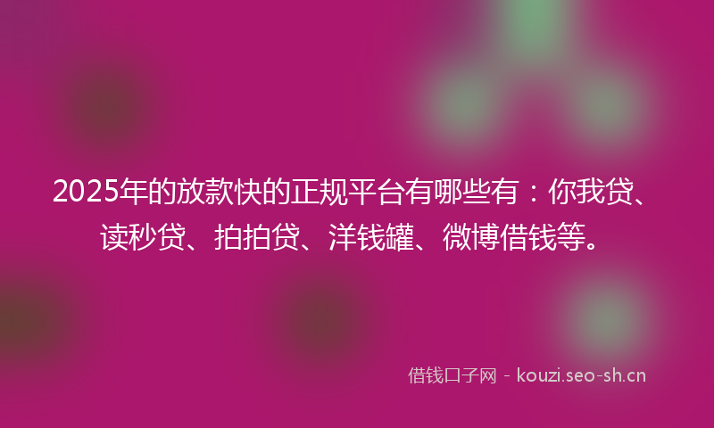 2025年的放款快的正规平台有哪些有：你我贷、读秒贷、拍拍贷、洋钱罐、微博借钱等。