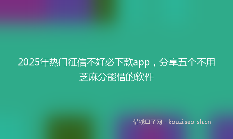 2025年热门征信不好必下款app，分享五个不用芝麻分能借的软件