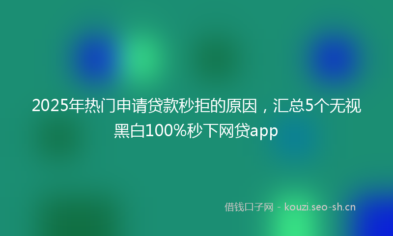 2025年热门申请贷款秒拒的原因，汇总5个无视黑白100%秒下网贷app