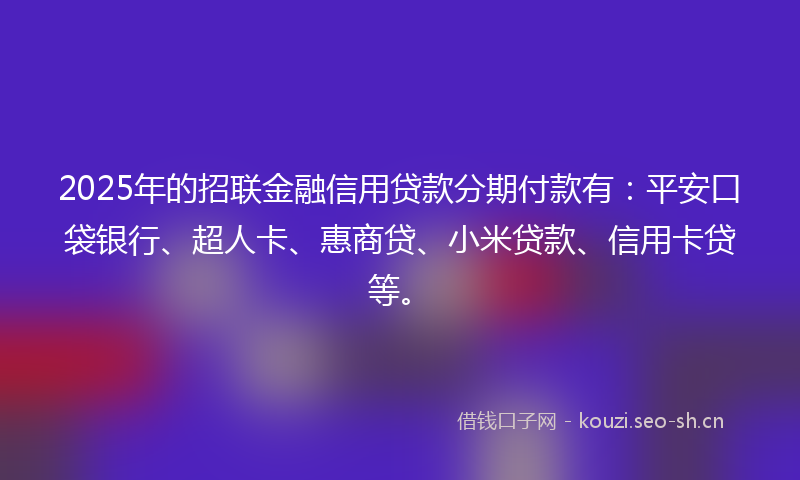 2025年的招联金融信用贷款分期付款有：平安口袋银行、超人卡、惠商贷、小米贷款、信用卡贷等。
