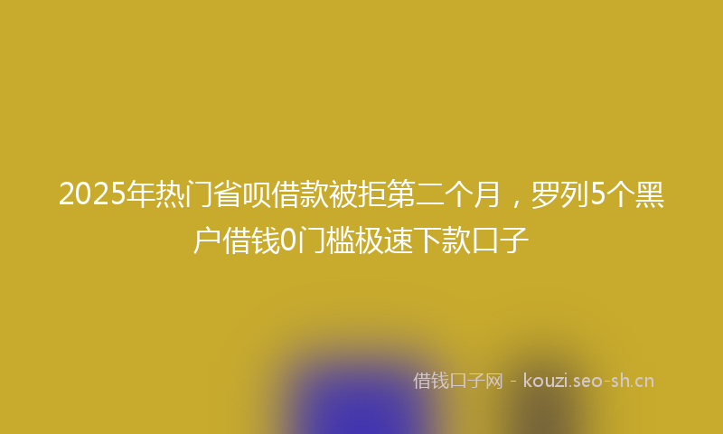 2025年热门省呗借款被拒第二个月，罗列5个黑户借钱0门槛极速下款口子