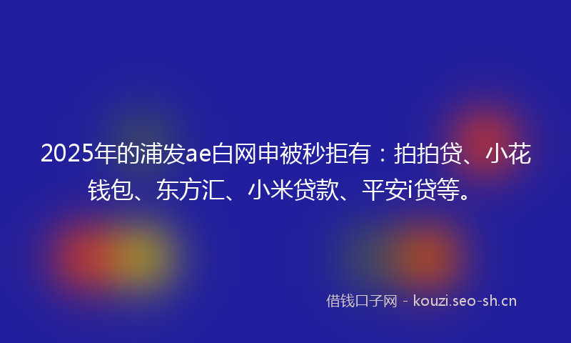 2025年的浦发ae白网申被秒拒有：拍拍贷、小花钱包、东方汇、小米贷款、平安i贷等。