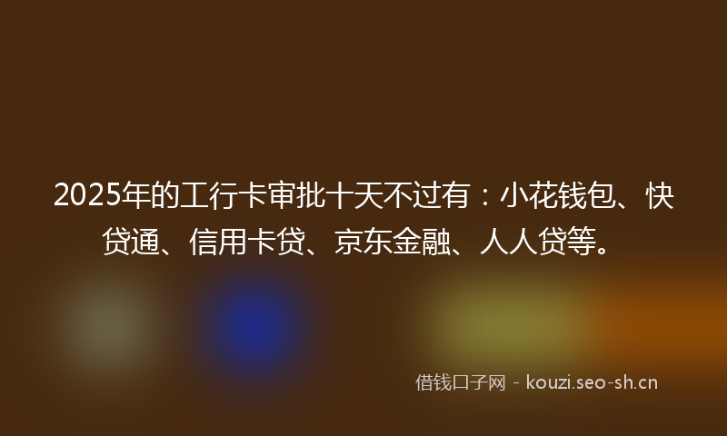 2025年的工行卡审批十天不过有：小花钱包、快贷通、信用卡贷、京东金融、人人贷等。
