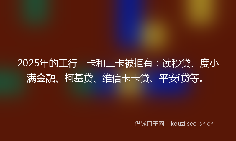 2025年的工行二卡和三卡被拒有:读秒贷、度小满金融、柯基贷、维信卡卡贷、平安i贷等。