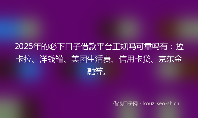 2025年的必下口子借款平台正规吗可靠吗有:拉卡拉、洋钱罐、美团生活费、信用卡贷、京东金融等。
