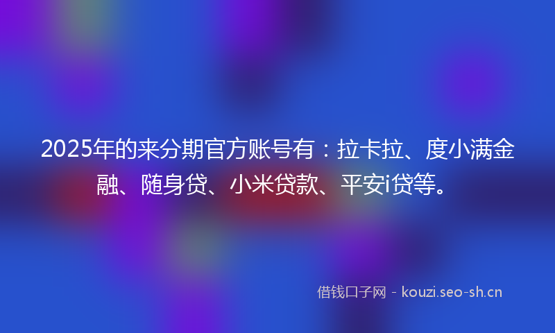 2025年的来分期官方账号有：拉卡拉、度小满金融、随身贷、小米贷款、平安i贷等。