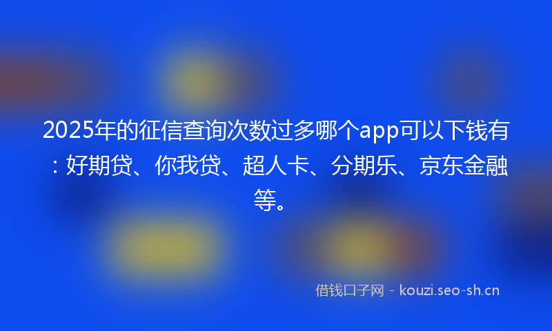 2025年的征信查询次数过多哪个app可以下钱有：好期贷、你我贷、超人卡、分期乐、京东金融等。