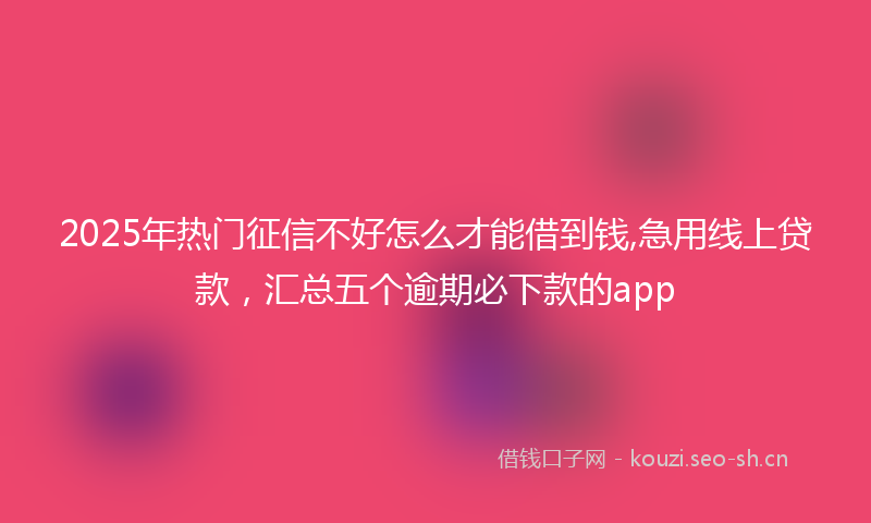 2025年热门征信不好怎么才能借到钱,急用线上贷款，汇总五个逾期必下款的app