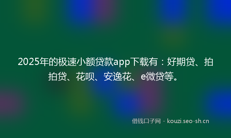 2025年的极速小额贷款app下载有：好期贷、拍拍贷、花呗、安逸花、e微贷等。