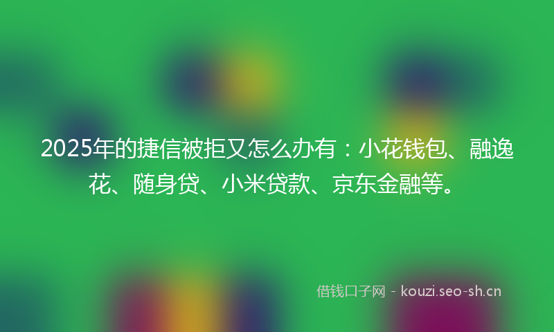 2025年的捷信被拒又怎么办有:小花钱包、融逸花、随身贷、小米贷款、京东金融等。