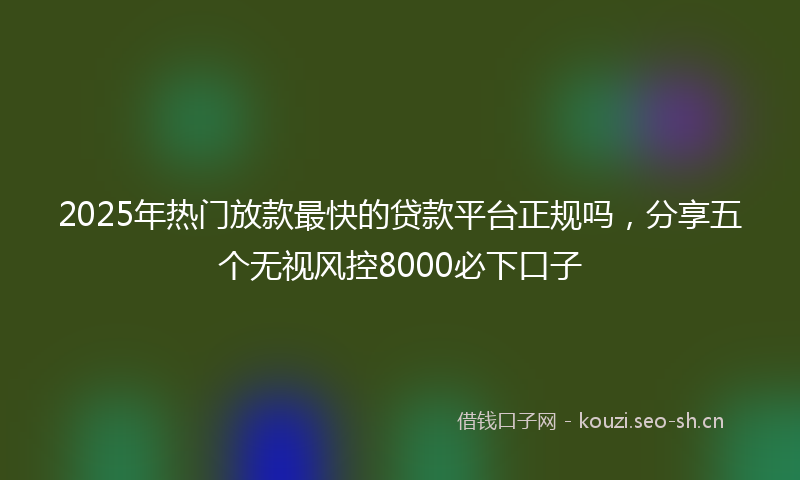2025年热门放款最快的贷款平台正规吗，分享五个无视风控8000必下口子