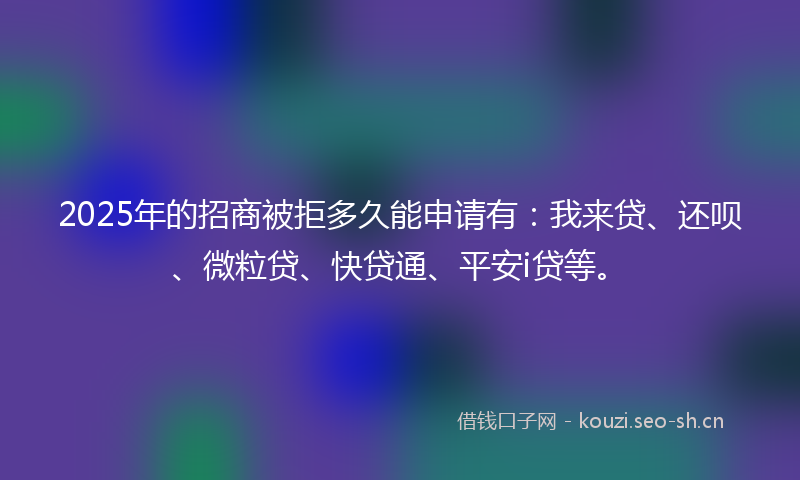 2025年的招商被拒多久能申请有：我来贷、还呗、微粒贷、快贷通、平安i贷等。