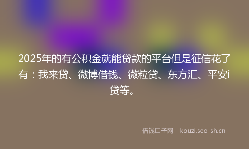 2025年的有公积金就能贷款的平台但是征信花了有:我来贷、微博借钱、微粒贷、东方汇、平安i贷等。