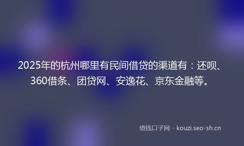 2025年的杭州哪里有民间借贷的渠道有：还呗、360借条、团贷网、安逸花、京东金融等。