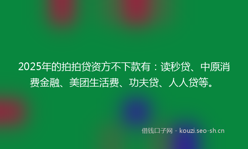 2025年的拍拍贷资方不下款有：读秒贷、中原消费金融、美团生活费、功夫贷、人人贷等。