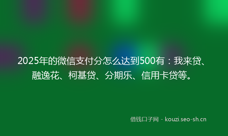 2025年的微信支付分怎么达到500有：我来贷、融逸花、柯基贷、分期乐、信用卡贷等。