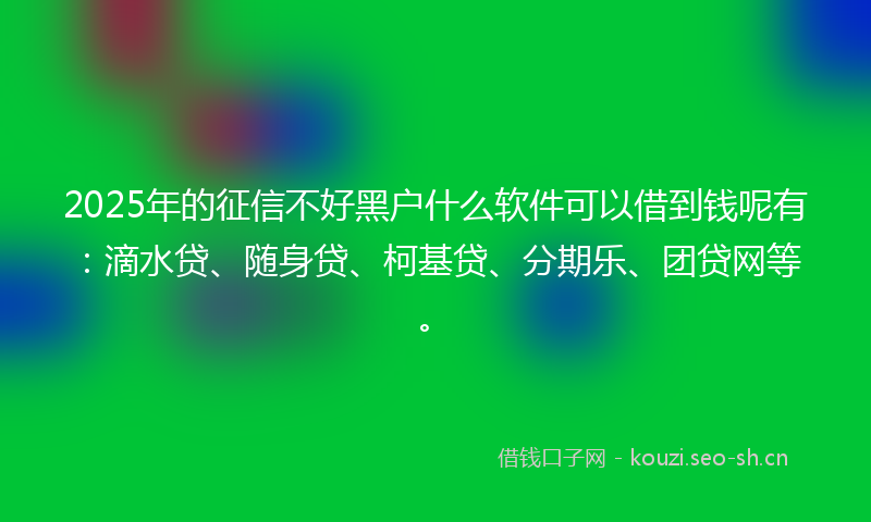 2025年的征信不好黑户什么软件可以借到钱呢有：滴水贷、随身贷、柯基贷、分期乐、团贷网等。