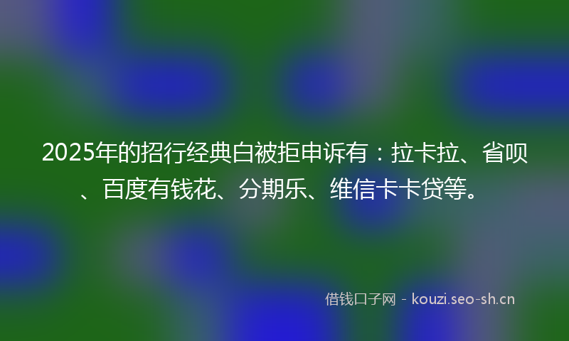 2025年的招行经典白被拒申诉有:拉卡拉、省呗、百度有钱花、分期乐、维信卡卡贷等。