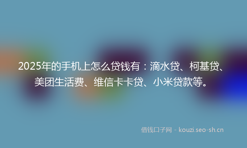 2025年的手机上怎么贷钱有：滴水贷、柯基贷、美团生活费、维信卡卡贷、小米贷款等。