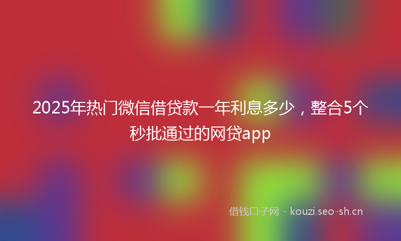 2025年热门微信借贷款一年利息多少，整合5个秒批通过的网贷app