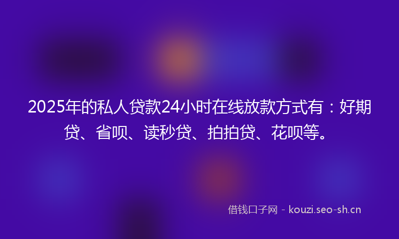 2025年的私人贷款24小时在线放款方式有：好期贷、省呗、读秒贷、拍拍贷、花呗等。