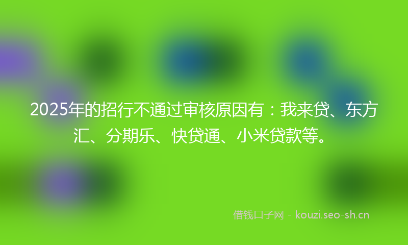 2025年的招行不通过审核原因有：我来贷、东方汇、分期乐、快贷通、小米贷款等。