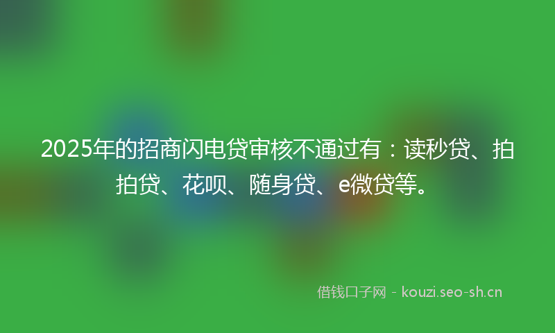 2025年的招商闪电贷审核不通过有：读秒贷、拍拍贷、花呗、随身贷、e微贷等。