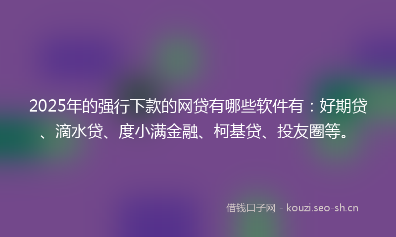 2025年的强行下款的网贷有哪些软件有：好期贷、滴水贷、度小满金融、柯基贷、投友圈等。