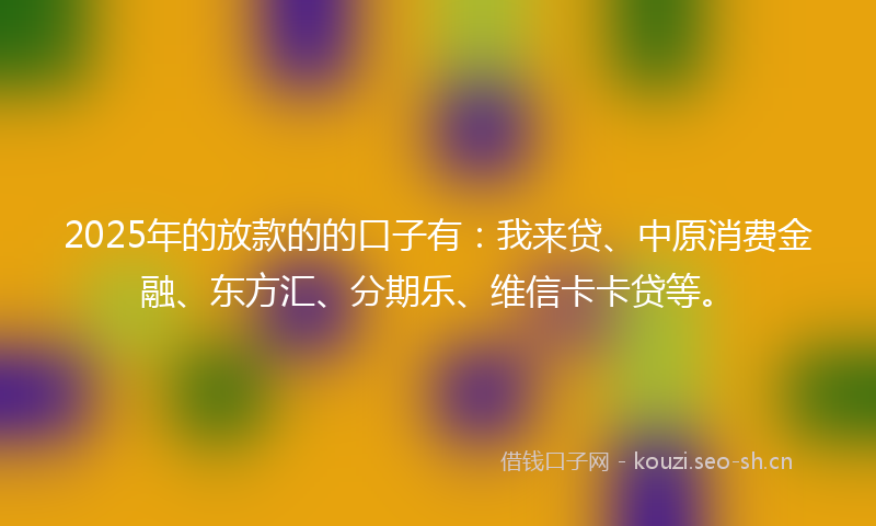 2025年的放款的的口子有:我来贷、中原消费金融、东方汇、分期乐、维信卡卡贷等。